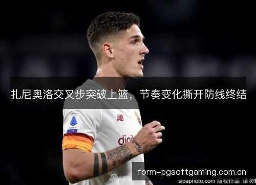 扎尼奥洛交叉步突破上篮,节奏变化撕开防线终结 扎尼奥洛交叉步突破上篮,节奏变化撕开防线终结