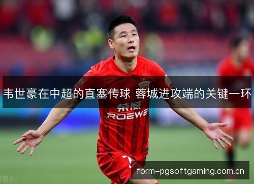 韦世豪在中超的直塞传球 蓉城进攻端的关键一环