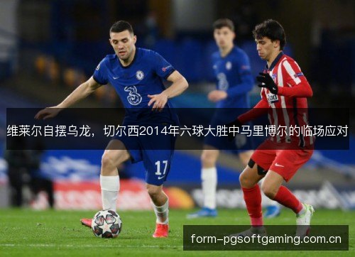 维莱尔自摆乌龙，切尔西2014年六球大胜中马里博尔的临场应对